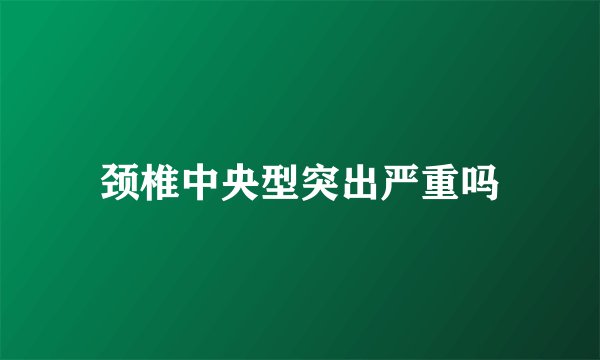 颈椎中央型突出严重吗