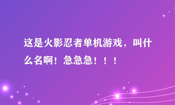 这是火影忍者单机游戏，叫什么名啊！急急急！！！