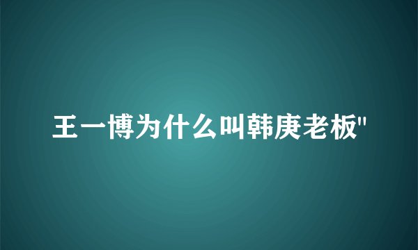 王一博为什么叫韩庚老板