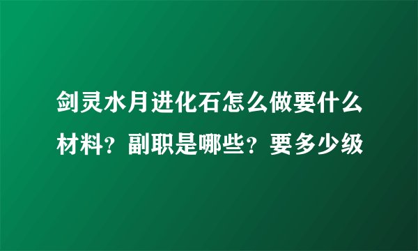 剑灵水月进化石怎么做要什么材料？副职是哪些？要多少级