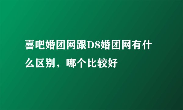 喜吧婚团网跟D8婚团网有什么区别，哪个比较好