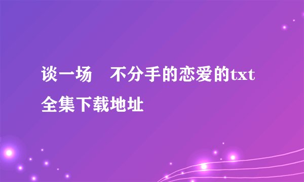 谈一场╮不分手的恋爱的txt全集下载地址