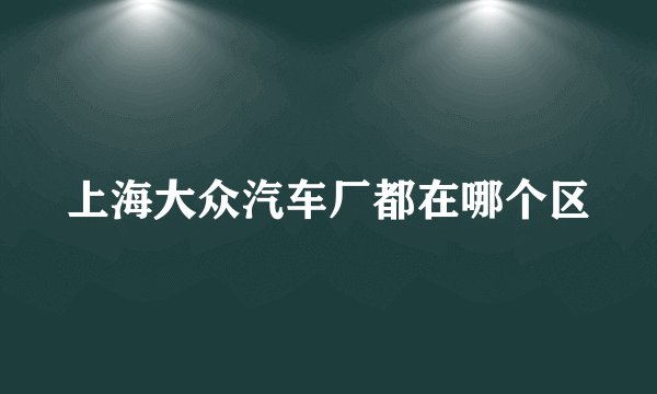 上海大众汽车厂都在哪个区