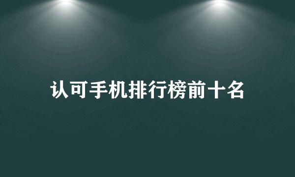 认可手机排行榜前十名