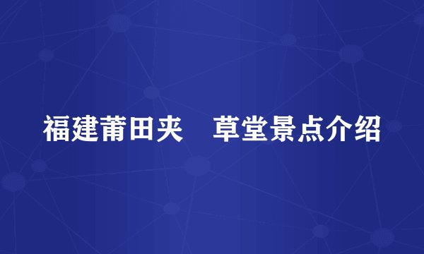 福建莆田夹漈草堂景点介绍