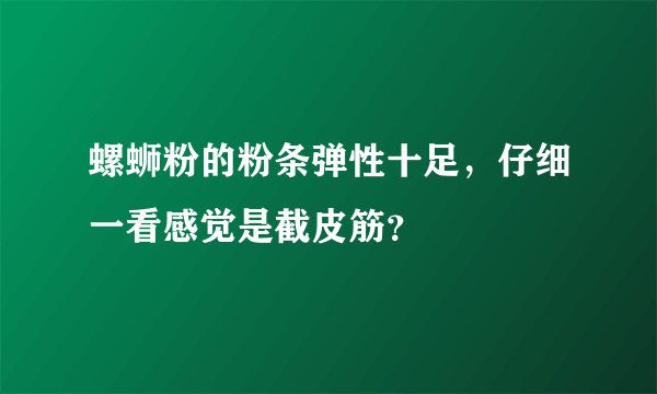 螺蛳粉的粉条弹性十足,仔细一看感觉是截皮筋?