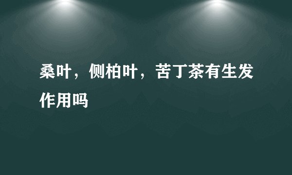 桑叶，侧柏叶，苦丁茶有生发作用吗