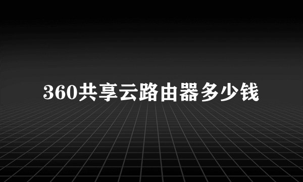 360共享云路由器多少钱