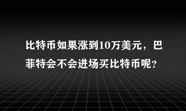 比特币如果涨到10万美元，巴菲特会不会进场买比特币呢？