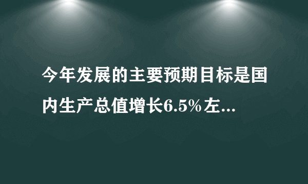 今年发展的主要预期目标是国内生产总值增长6.5%左右,在实际工作中争取更好结果。是依据世界经济增长低迷态势仍在延续,不稳定不确定因素明显增加的现状。是考虑我国发展处在爬坡过坎的关键阶段,经济运行存在不少突出矛盾和问题。确定恰当的国内生产总值增长率,体现的哲学道理是