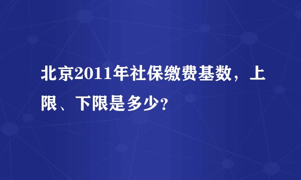北京2011年社保缴费基数，上限、下限是多少？