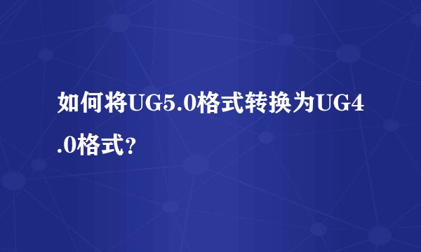 如何将UG5.0格式转换为UG4.0格式？