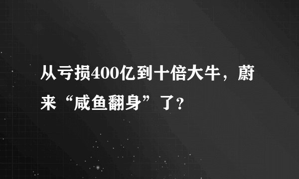 从亏损400亿到十倍大牛，蔚来“咸鱼翻身”了？