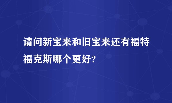 请问新宝来和旧宝来还有福特福克斯哪个更好?