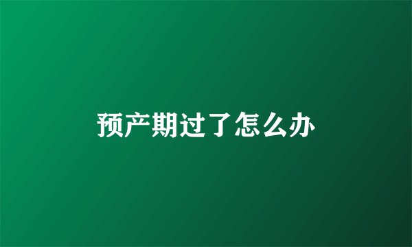预产期过了怎么办