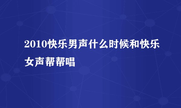 2010快乐男声什么时候和快乐女声帮帮唱