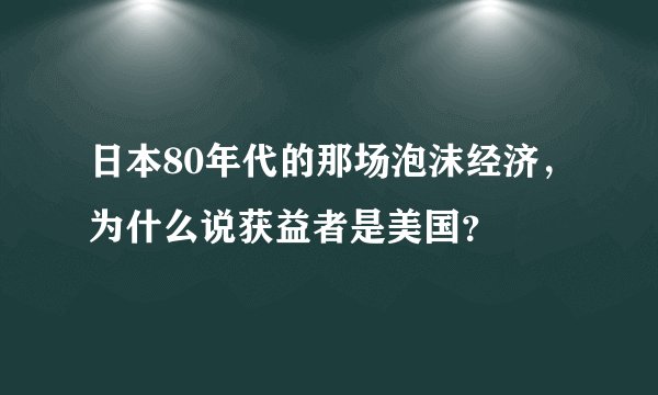 日本80年代的那场泡沫经济，为什么说获益者是美国？