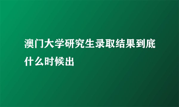 澳门大学研究生录取结果到底什么时候出
