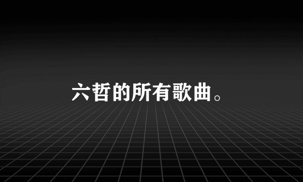 六哲的所有歌曲。