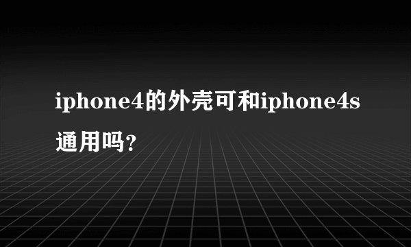 iphone4的外壳可和iphone4s通用吗？