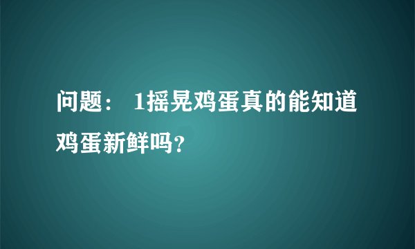 问题: 1摇晃鸡蛋真的能知道鸡蛋新鲜吗?