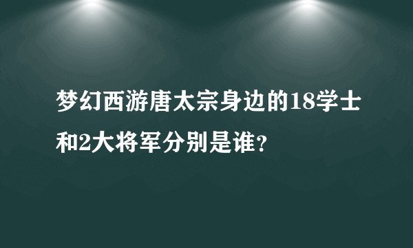 梦幻西游唐太宗身边的18学士和2大将军分别是谁？