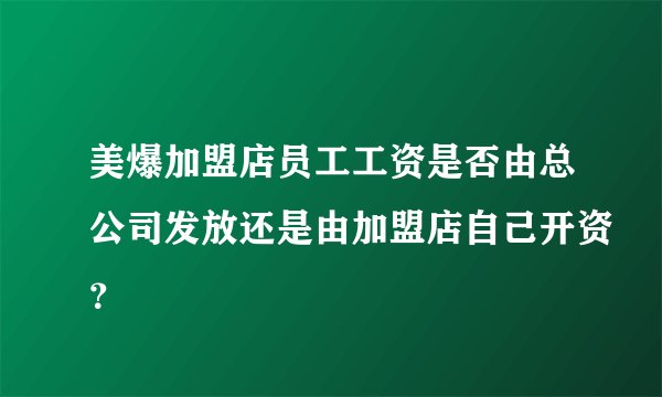 美爆加盟店员工工资是否由总公司发放还是由加盟店自己开资？