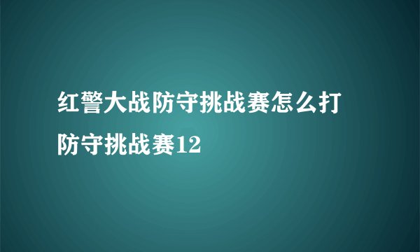 红警大战防守挑战赛怎么打 防守挑战赛12