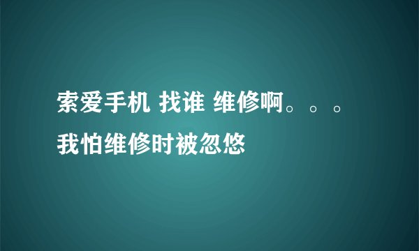 索爱手机 找谁 维修啊。。。我怕维修时被忽悠