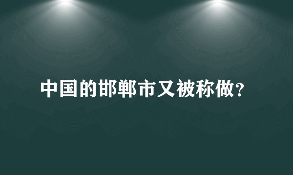 中国的邯郸市又被称做？