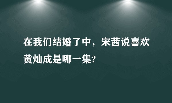 在我们结婚了中,宋茜说喜欢黄灿成是哪一集?