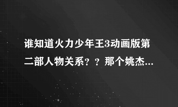 谁知道火力少年王3动画版第二部人物关系??那个姚杰是不是喜欢马丽娜?