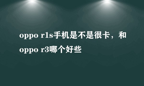 oppo r1s手机是不是很卡，和oppo r3哪个好些