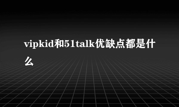 vipkid和51talk优缺点都是什么