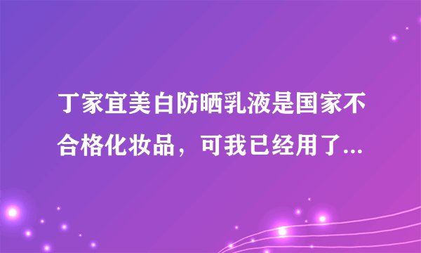 丁家宜美白防晒乳液是国家不合格化妆品,可我已经用了怎么办?