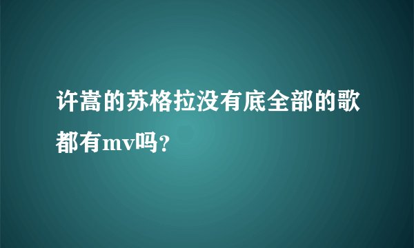 许嵩的苏格拉没有底全部的歌都有mv吗？