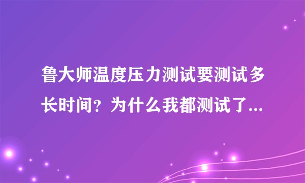 鲁大师温度压力测试要测试多长时间？为什么我都测试了12分钟了还没测试完