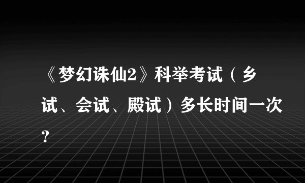 《梦幻诛仙2》科举考试(乡试、会试、殿试)多长时间一次?