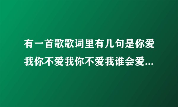 有一首歌歌词里有几句是你爱我你不爱我你不爱我谁会爱我求歌名