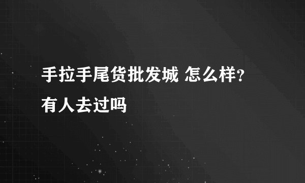 手拉手尾货批发城 怎么样？有人去过吗