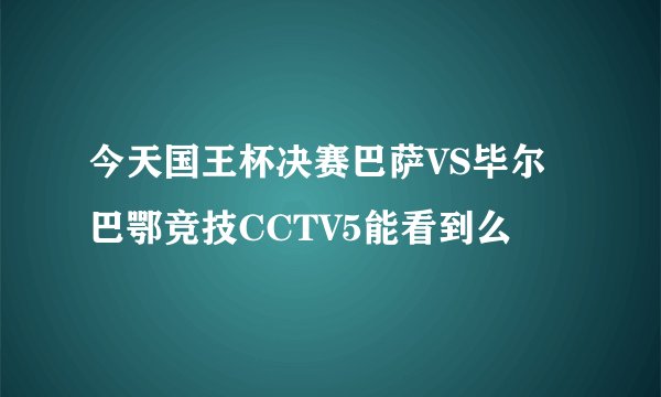 今天国王杯决赛巴萨VS毕尔巴鄂竞技CCTV5能看到么