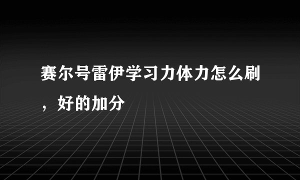 赛尔号雷伊学习力体力怎么刷，好的加分
