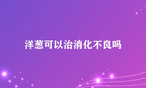 洋葱可以治消化不良吗