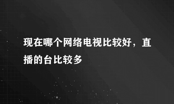 现在哪个网络电视比较好，直播的台比较多