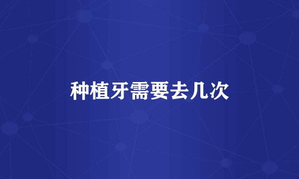 种植牙需要去几次