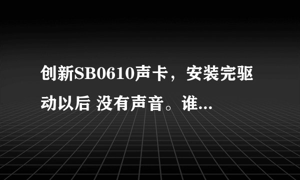 创新SB0610声卡，安装完驱动以后 没有声音。谁可以帮忙解决下呢