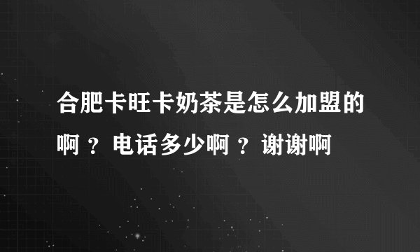 合肥卡旺卡奶茶是怎么加盟的啊 ?电话多少啊 ?谢谢啊