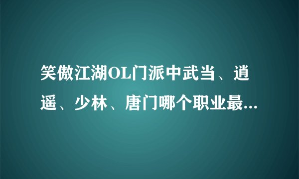笑傲江湖OL门派中武当、逍遥、少林、唐门哪个职业最好玩，技能最帅