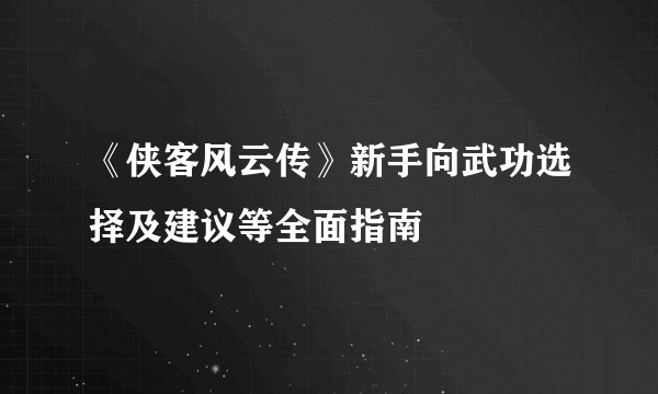 《侠客风云传》新手向武功选择及建议等全面指南