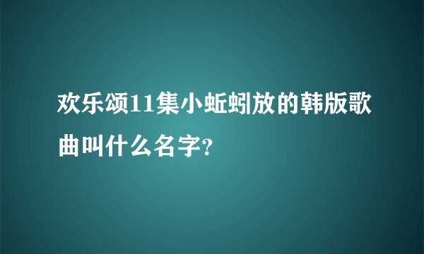 欢乐颂11集小蚯蚓放的韩版歌曲叫什么名字？